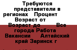 Требуются представители в регионах › Процент ­ 40 › Возраст от ­ 18 › Возраст до ­ 99 - Все города Работа » Вакансии   . Алтайский край,Заринск г.